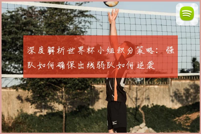 深度解析世界杯小组积分策略:强队如何确保出线弱队如何逆袭