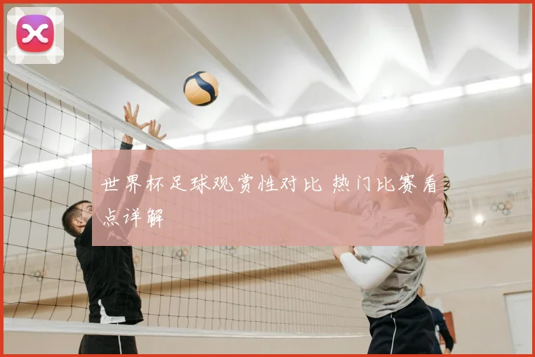世界杯足球观赏性对比 热门比赛看点详解