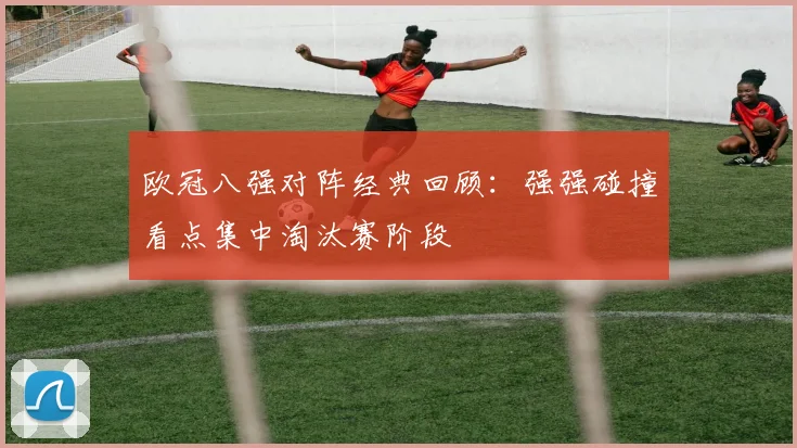 欧冠八强对阵经典回顾:强强碰撞看点集中淘汰赛阶段