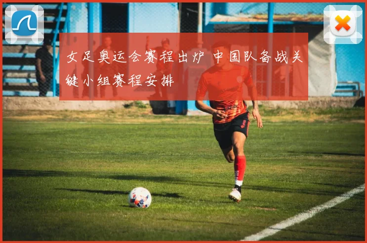 女足奥运会赛程出炉 中国队备战关键小组赛程安排
