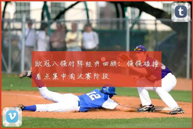 欧冠八强对阵经典回顾:强强碰撞看点集中淘汰赛阶段