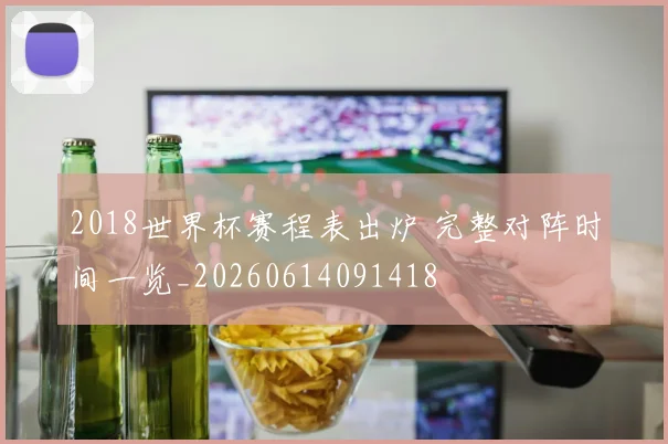 2018世界杯赛程表出炉 完整对阵时间一览_20260614091418