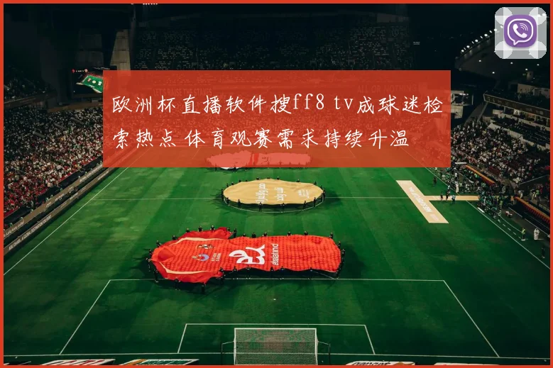 欧洲杯直播软件搜ff8 tv成球迷检索热点 体育观赛需求持续升温
