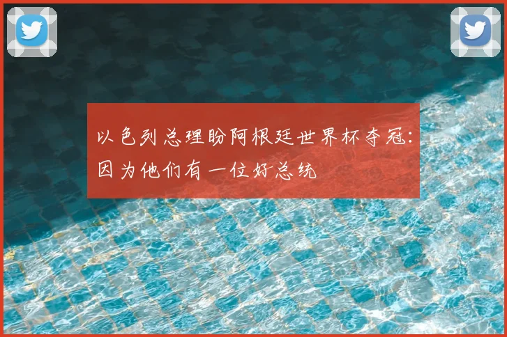 以色列总理盼阿根廷世界杯夺冠:因为他们有一位好总统