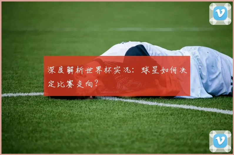 深度解析世界杯实况:球星如何决定比赛走向?