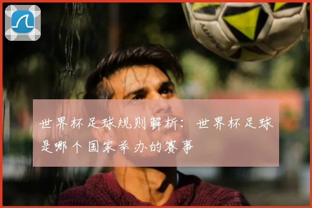 世界杯足球规则解析：世界杯足球是哪个国家举办的赛事