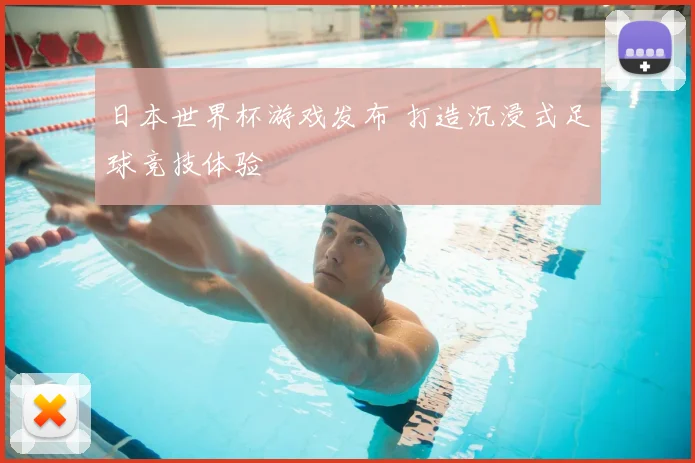 日本世界杯游戏发布 打造沉浸式足球竞技体验