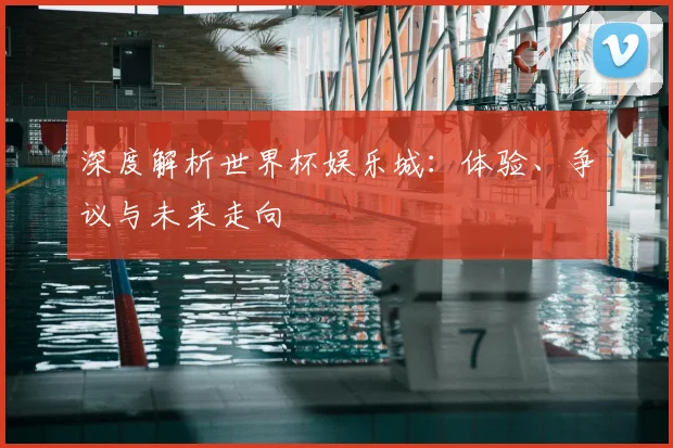 深度解析世界杯娱乐城:体验、争议与未来走向