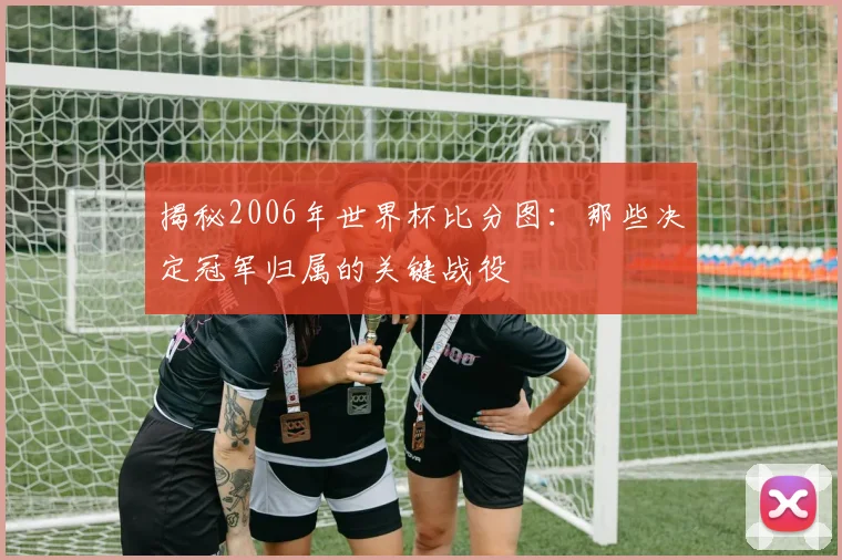 揭秘2006年世界杯比分图:那些决定冠军归属的关键战役
