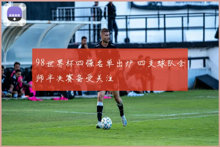 98世界杯四强名单出炉 四支球队会师半决赛备受关注