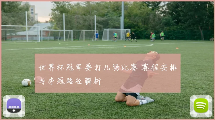 世界杯冠军要打几场比赛 赛程安排与夺冠路径解析