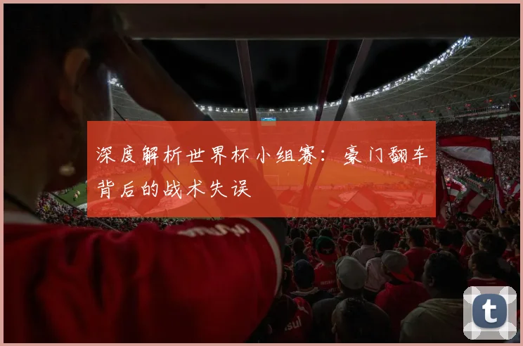 深度解析世界杯小组赛:豪门翻车背后的战术失误