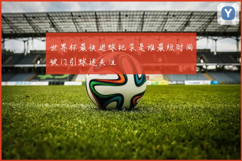 世界杯最快进球纪录是谁最短时间破门引球迷关注