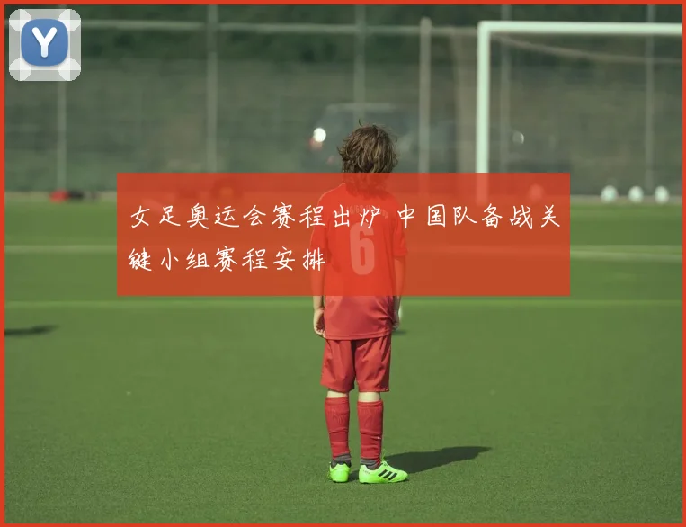 女足奥运会赛程出炉 中国队备战关键小组赛程安排