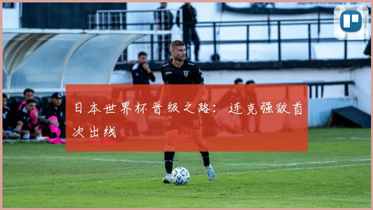 日本世界杯晋级之路：连克强敌首次出线