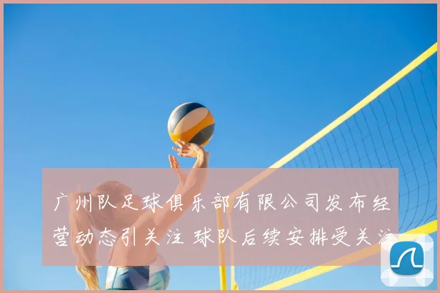 广州队足球俱乐部有限公司发布经营动态引关注 球队后续安排受关注