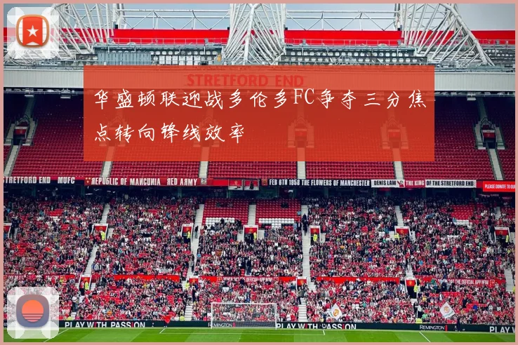 华盛顿联迎战多伦多FC争夺三分焦点转向锋线效率