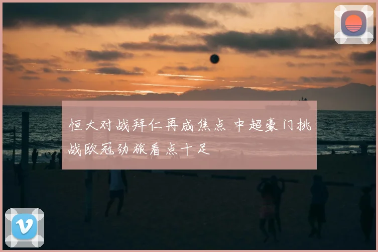 恒大对战拜仁再成焦点 中超豪门挑战欧冠劲旅看点十足