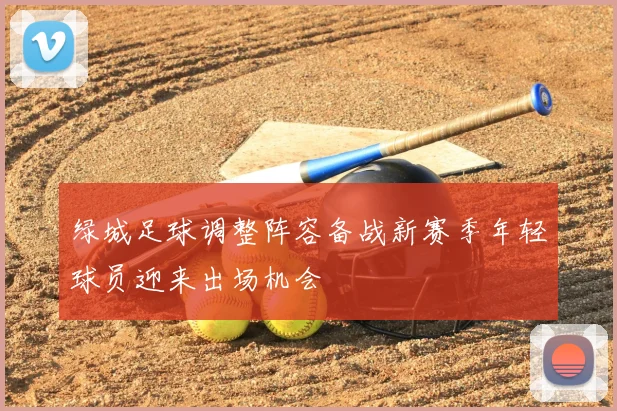 绿城足球调整阵容备战新赛季年轻球员迎来出场机会
