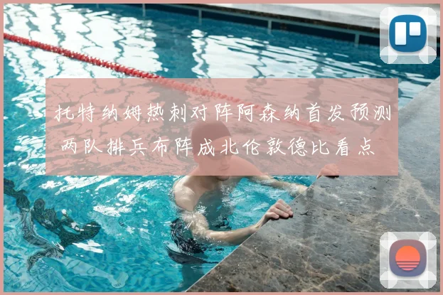 托特纳姆热刺对阵阿森纳首发预测 两队排兵布阵成北伦敦德比看点