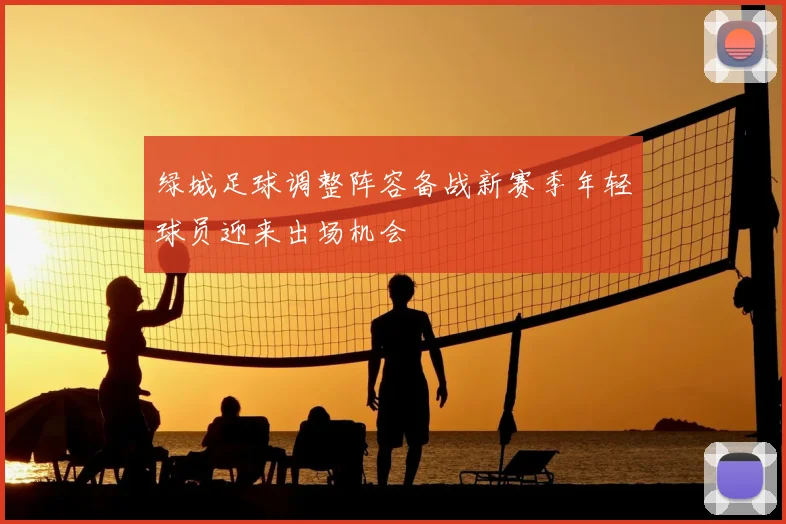 绿城足球调整阵容备战新赛季年轻球员迎来出场机会