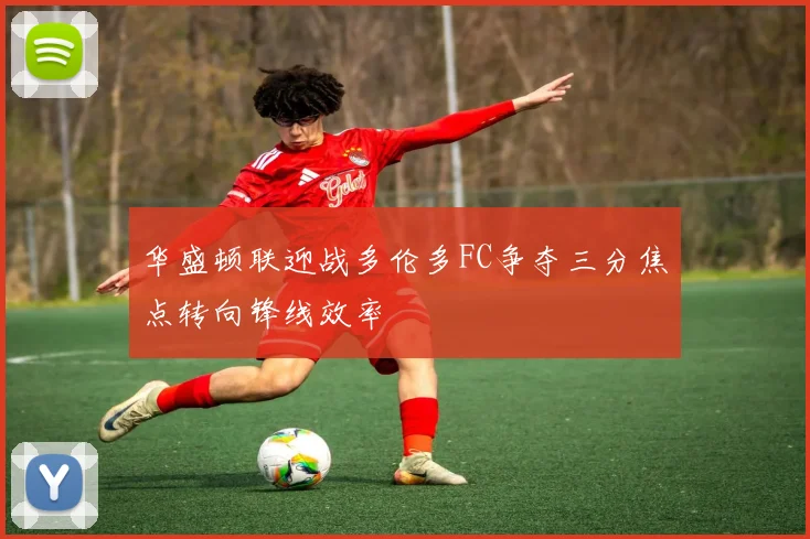 华盛顿联迎战多伦多FC争夺三分焦点转向锋线效率