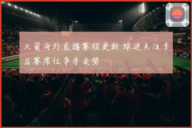 火箭海外直播赛程更新 球迷关注季后赛席位争夺走势