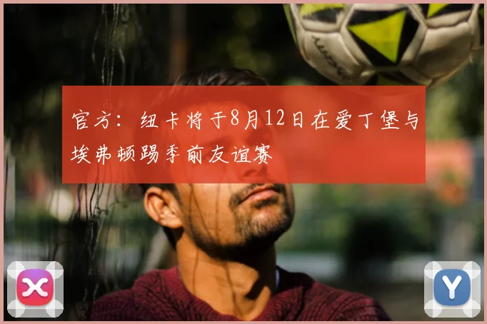 官方：纽卡将于8月12日在爱丁堡与埃弗顿踢季前友谊赛