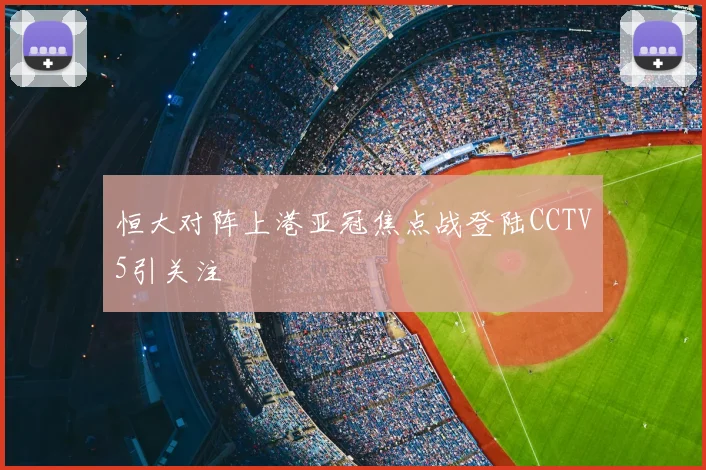 恒大对阵上港亚冠焦点战登陆CCTV5引关注