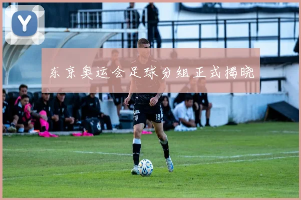东京奥运会足球分组正式揭晓