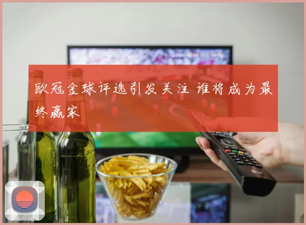 欧冠金球评选引发关注 谁将成为最终赢家