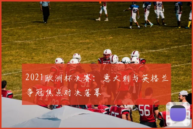 2021欧洲杯决赛：意大利与英格兰争冠焦点对决落幕