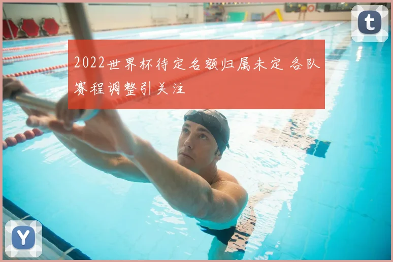 2022世界杯待定名额归属未定 各队赛程调整引关注