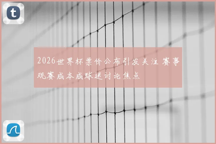 2026世界杯票价公布引发关注 赛事观赛成本成球迷讨论焦点