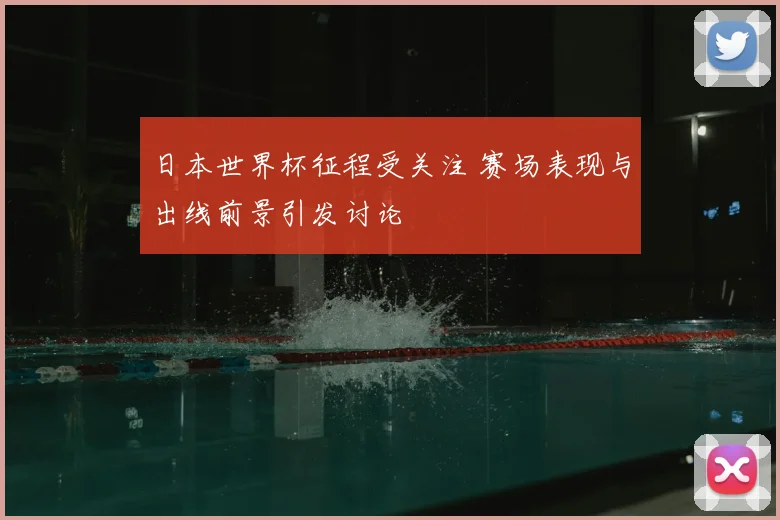 日本世界杯征程受关注 赛场表现与出线前景引发讨论