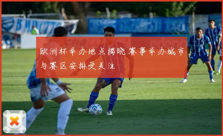 欧洲杯举办地点揭晓 赛事举办城市与赛区安排受关注