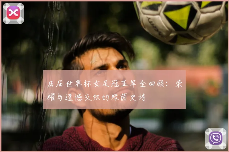历届世界杯女足冠亚军全回顾:荣耀与遗憾交织的绿茵史诗