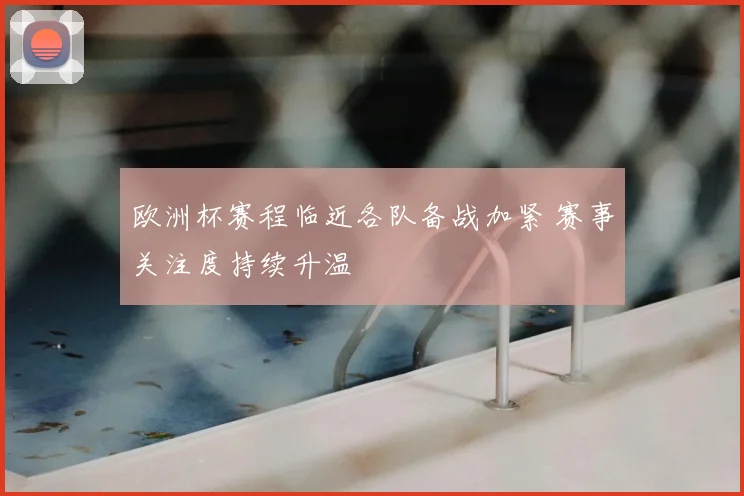 欧洲杯赛程临近各队备战加紧 赛事关注度持续升温