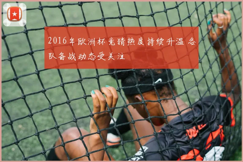 2016年欧洲杯竞猜热度持续升温 各队备战动态受关注