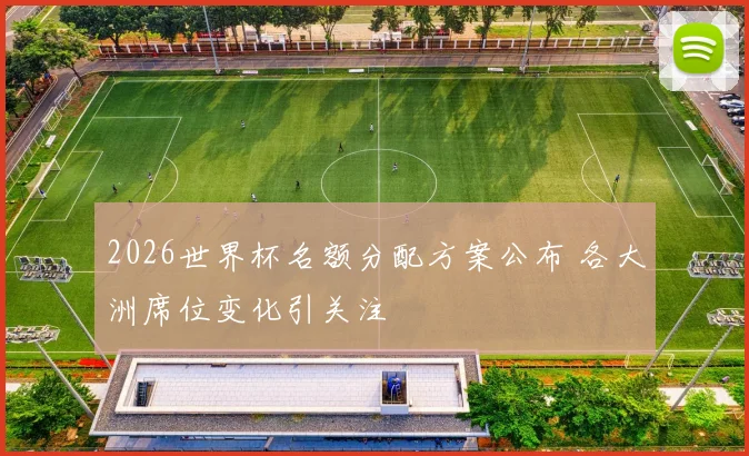 2026世界杯名额分配方案公布 各大洲席位变化引关注
