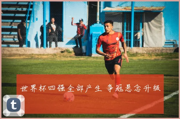 世界杯四强全部产生 争冠悬念升级