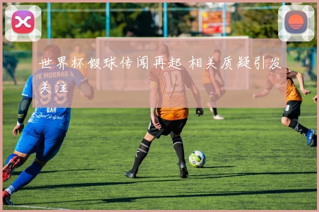 世界杯假球传闻再起 相关质疑引发关注
