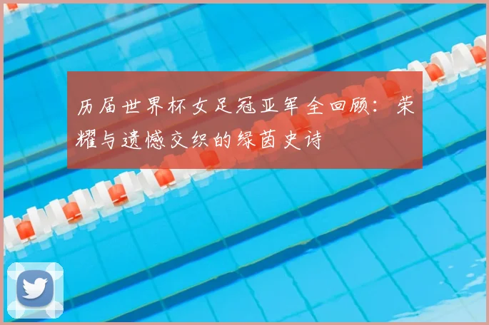 历届世界杯女足冠亚军全回顾:荣耀与遗憾交织的绿茵史诗