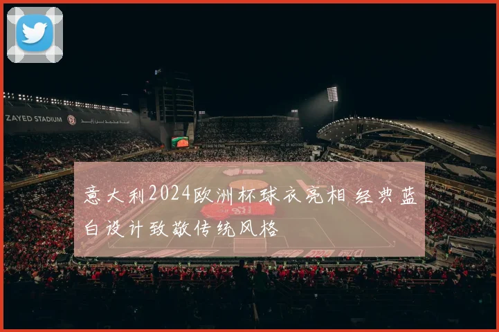 意大利2024欧洲杯球衣亮相 经典蓝白设计致敬传统风格