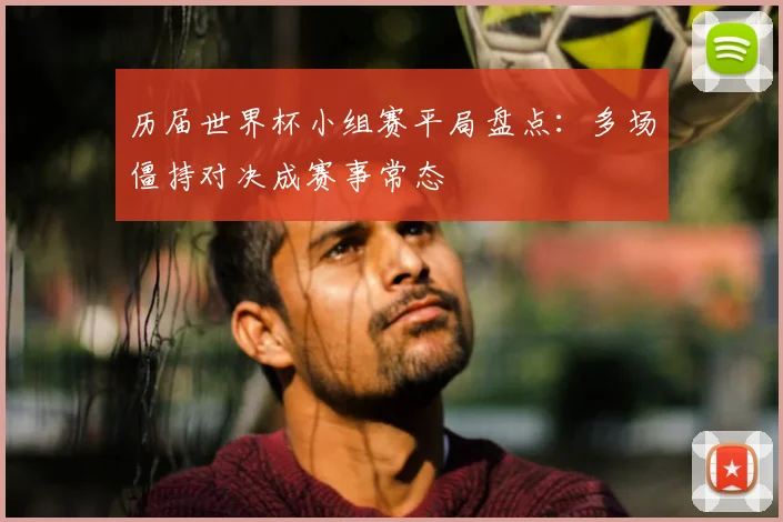 历届世界杯小组赛平局盘点：多场僵持对决成赛事常态