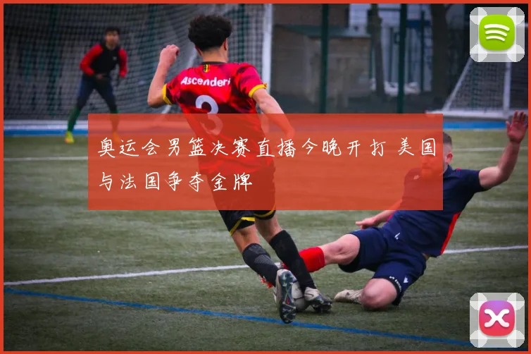 奥运会男篮决赛直播今晚开打 美国与法国争夺金牌