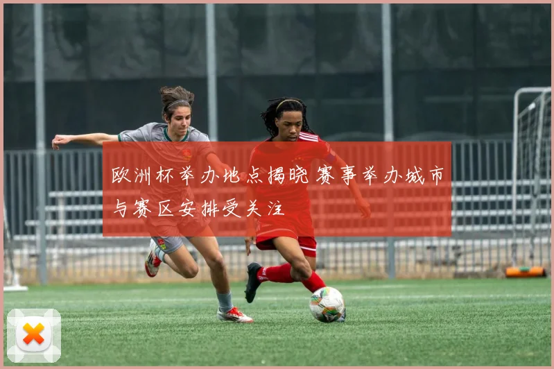 欧洲杯举办地点揭晓 赛事举办城市与赛区安排受关注