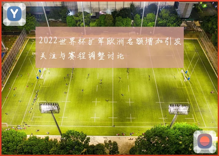 2022世界杯扩军欧洲名额增加引发关注与赛程调整讨论