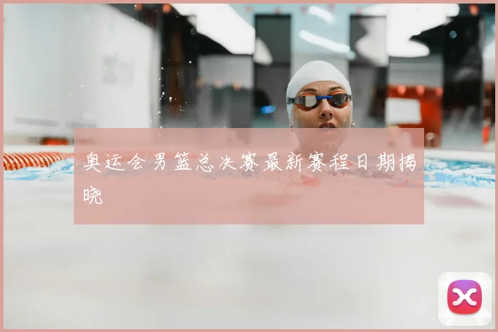 奥运会男篮总决赛最新赛程日期揭晓