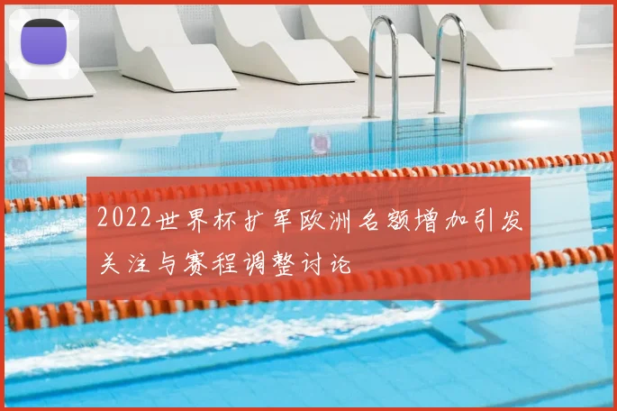 2022世界杯扩军欧洲名额增加引发关注与赛程调整讨论